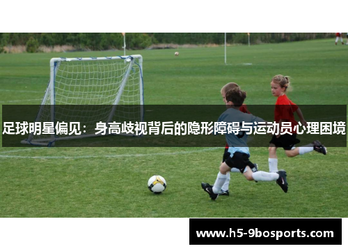 足球明星偏见：身高歧视背后的隐形障碍与运动员心理困境