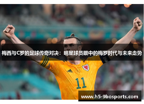 梅西与C罗的足球传奇对决：明星球员眼中的梅罗时代与未来走势