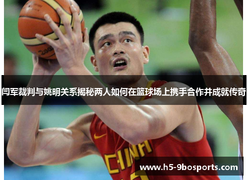 闫军裁判与姚明关系揭秘两人如何在篮球场上携手合作并成就传奇