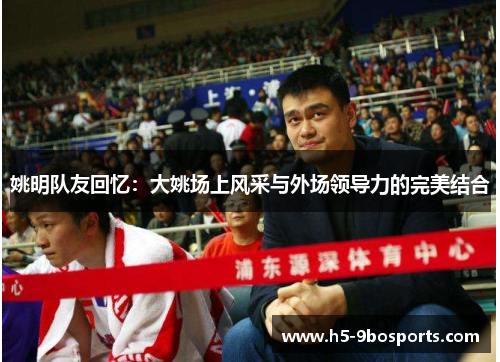 姚明队友回忆：大姚场上风采与外场领导力的完美结合