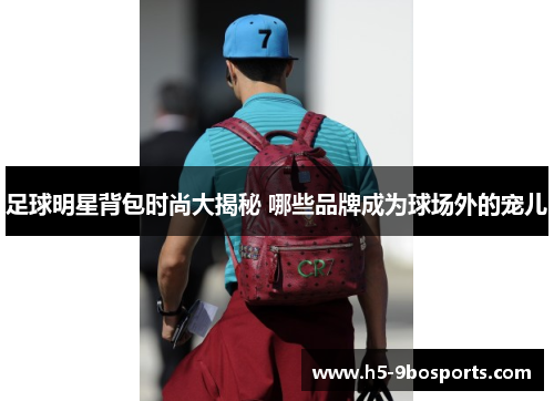 足球明星背包时尚大揭秘 哪些品牌成为球场外的宠儿