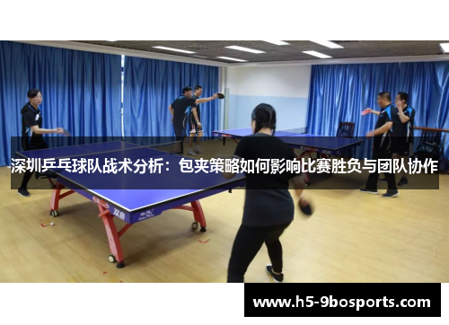 深圳乒乓球队战术分析：包夹策略如何影响比赛胜负与团队协作