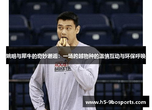 姚明与犀牛的奇妙邂逅：一场跨越物种的温情互动与环保呼唤