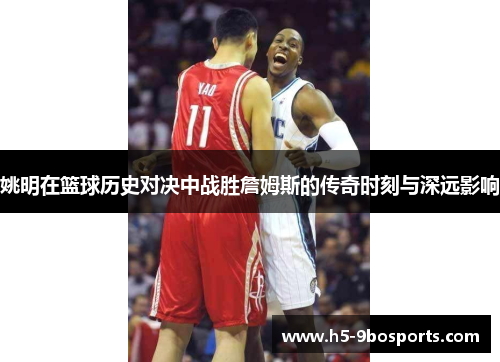 姚明在篮球历史对决中战胜詹姆斯的传奇时刻与深远影响