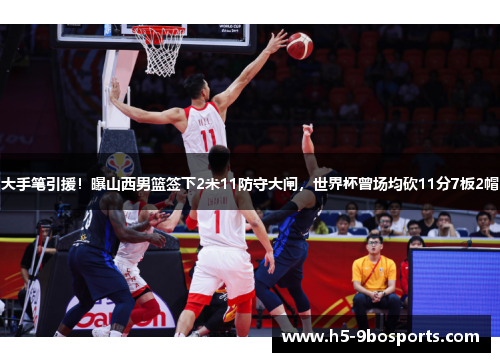 大手笔引援！曝山西男篮签下2米11防守大闸，世界杯曾场均砍11分7板2帽