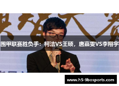 围甲联赛胜负手：柯洁VS王硕，唐嘉雯VS李翔宇