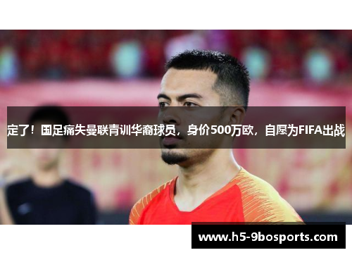 定了！国足痛失曼联青训华裔球员，身价500万欧，自愿为FIFA出战