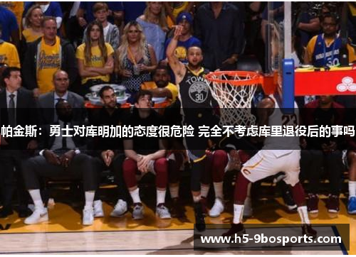 帕金斯：勇士对库明加的态度很危险 完全不考虑库里退役后的事吗