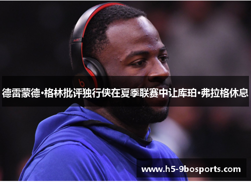 德雷蒙德·格林批评独行侠在夏季联赛中让库珀·弗拉格休息