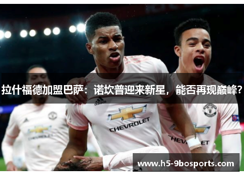 拉什福德加盟巴萨：诺坎普迎来新星，能否再现巅峰？