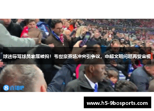球迷辱骂球员家属被拘！韦世豪赛场冲突引争议，中超文明问题再受审视